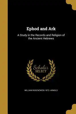 Ephod and Ark: A Study in the Records and Religion of the Ancient Hebrews