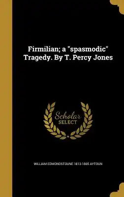 Firmilian; A Spasmodic Tragedy. by T. Percy Jones