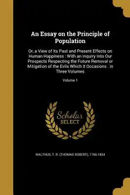 An Essay on the Principle of Population: Or, a View of Its Past and Present Effects on Human Happiness: With an Inquiry Into Our Prospects Respecting