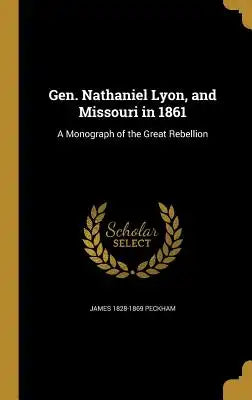 Gen. Nathaniel Lyon, and Missouri in 1861: A Monograph of the Great Rebellion