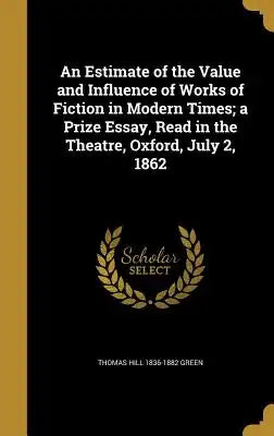 An Estimate of the Value and Influence of Works of Fiction in Modern Times; A Prize Essay, Read in the Theatre, Oxford, July 2, 1862