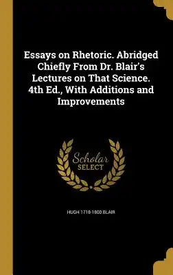 Essays on Rhetoric. Abridged Chiefly from Dr. Blair's Lectures on That Science. 4th Ed., with Additions and Improvements