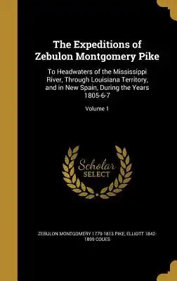 The Expeditions of Zebulon Montgomery Pike: To Headwaters of the Mississippi River, Through Louisiana Territory, and in New Spain, During the Years 18