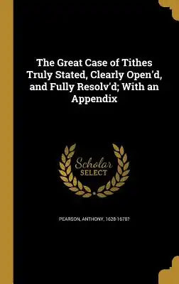 The Great Case of Tithes Truly Stated, Clearly Open'd, and Fully Resolv'd; With an Appendix
