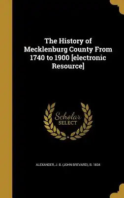 The History of Mecklenburg County from 1740 to 1900 [Electronic Resource]