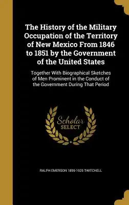 The History of the Military Occupation of the Territory of New Mexico from 1846 to 1851 by the Government of the United States: Together with Biograph