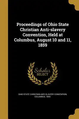 Proceedings of Ohio State Christian Anti-Slavery Convention, Held at Columbus, August 10 and 11, 1859