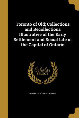 Toronto of Old; Collections and Recollections Illustrative of the Early Settlement and Social Life of the Capital of Ontario