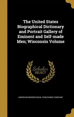 The United States Biographical Dictionary and Portrait Gallery of Eminent and Self-made Men; Wisconsin Volume