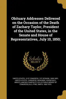 Obituary Addresses Delivered on the Occasion of the Death of Zachary Taylor, President of the United States, in the Senate and House of Representative