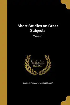 Short Studies on Great Subjects; Volume 1