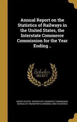 Annual Report on the Statistics of Railways in the United States, the Interstate Commerce Commission for the Year Ending ..