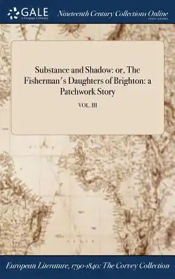 Substance and Shadow: Or, the Fisherman's Daughters of Brighton: A Patchwork Story; Vol. III
