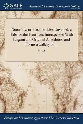 Notoriety: Or, Fashionables Unveiled, a Tale for the Haut-Ton: Interspersed with Elegant and Original Anecdotes, and Forms a Gall