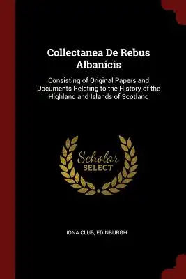 Collectanea de Rebus Albanicis: Consisting of Original Papers and Documents Relating to the History of the Highland and Islands of Scotland