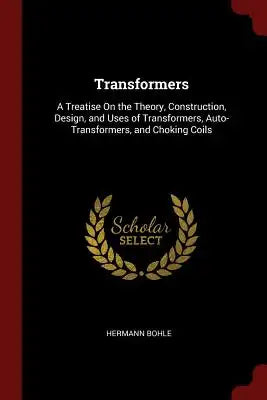 Transformers: A Treatise on the Theory, Construction, Design, and Uses of Transformers, Auto-Transformers, and Choking Coils