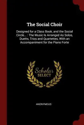 The Social Choir: Designed for a Class Book, and the Social Circle...: The Music Is Arranged as Solos, Duetts, Trios and Quartettes, wit