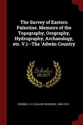 The Survey of Eastern Palestine. Memoirs of the Topography, Orography, Hydrography, Archaeology, Etc. V.1--The 'adwân Country