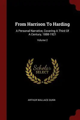 From Harrison to Harding: A Personal Narrative, Covering a Third of a Century, 1888-1921; Volume 2