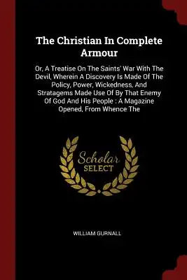 The Christian in Complete Armour: Or, a Treatise on the Saints' War with the Devil, Wherein a Discovery Is Made of the Policy, Power, Wickedness, and
