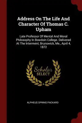 Address on the Life and Character of Thomas C. Upham: Late Professor of Mental and Moral Philosophy in Bowdoin College. Delivered at the Interment, Br