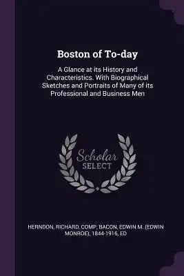 Boston of To-Day: A Glance at Its History and Characteristics. with Biographical Sketches and Portraits of Many of Its Professional and