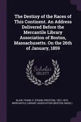 The Destiny of the Races of This Continent. an Address Delivered Before the Mercantile Library Association of Boston, Massachusetts. on the 26th of Ja