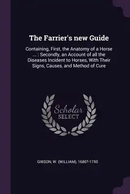 The Farrier's New Guide: Containing, First, the Anatomy of a Horse ...: Secondly, an Account of All the Diseases Incident to Horses, with Their