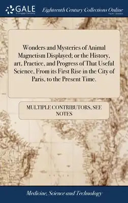 Wonders and Mysteries of Animal Magnetism Displayed; or the History, art, Practice, and Progress of That Useful Science, From its First Rise in the Ci