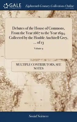 Debates of the House of Commons, from the Year 1667 to the Year 1694. Collected by the Honble Anchitell Grey, ... of 13; Volume 9