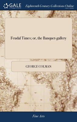 Feudal Times; Or, the Banquet-Gallery: A Drama, in Two Acts. First Represented at the Theatre-Royal, Drury-Lane, on Saturday, Jan. 19th, 1799. by Geor