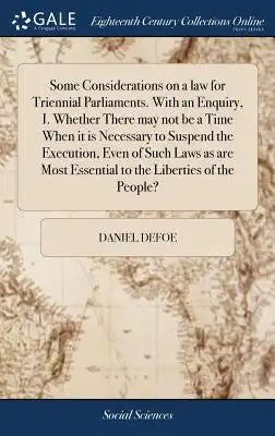 Some Considerations on a Law for Triennial Parliaments. with an Enquiry, I. Whether There May Not Be a Time When It Is Necessary to Suspend the Execut