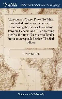 A Discourse of Secret Prayer to Which Are Added Two Essays on Prayer, I. Concerning the Rational Grounds of Prayer in General. And, II. Concerning the