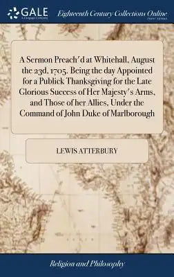 A Sermon Preach'd at Whitehall, August the 23d, 1705. Being the Day Appointed for a Publick Thanksgiving for the Late Glorious Success of Her Majesty'