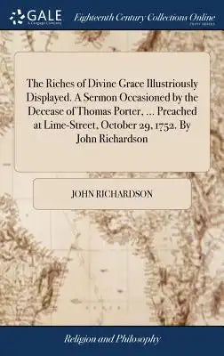 The Riches of Divine Grace Illustriously Displayed. a Sermon Occasioned by the Decease of Thomas Porter, ... Preached at Lime-Street, October 29, 1752