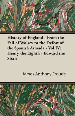 History of England - From the Fall of Wolsey to the Defeat of the Spanish Armada - Vol IV: Henry the Eighth - Edward the Sixth