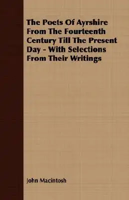 The Poets of Ayrshire from the Fourteenth Century Till the Present Day - With Selections from Their Writings