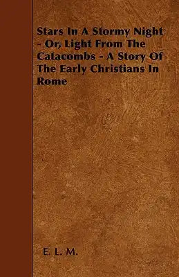 Stars In A Stormy Night - Or, Light From The Catacombs - A Story Of The Early Christians In Rome