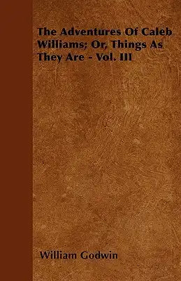 The Adventures Of Caleb Williams; Or, Things As They Are - Vol. III