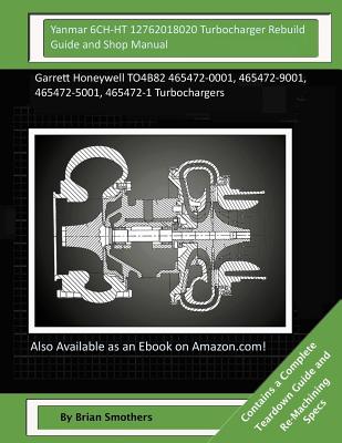 Yanmar 6CH-HT 12762018020 Turbocharger Rebuild Guide and Shop Manual: Garrett Honeywell TO4B82 465472-0001, 465472-9001, 465472-5001, 465472-1 Turboch