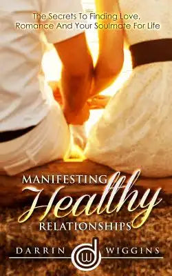 Manifesting Healthy Relationships: The Secrets To Finding Love, Romance And Your Soulmate For Life