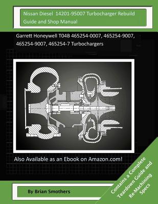Nissan Diesel 14201-95007 Turbocharger Rebuild Guide and Shop Manual: Garrett Honeywell T04B 465254-0007, 465254-9007, 465254-9007, 465254-7 Turbochar