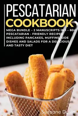 Pescatarian Cookbook: MEGA BUNDLE - 2 Manuscripts in 1 - 80+ Pescatarian - friendly recipes including pancakes, muffins, side dishes and sal