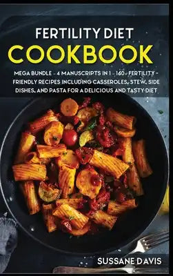 Fertility Cookbook: MEGA BUNDLE - 4 Manuscripts in 1 - 160+ Fertility - friendly recipes including casseroles, stew, side dishes, and past
