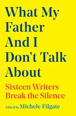 What My Father and I Don't Talk about: Sixteen Writers Break the Silence