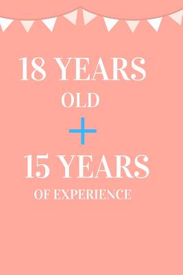 18 Years Old + 15 Years of Experience: Appreciate Your Friend, Loved One or Family with This Funny Birthday Notebook