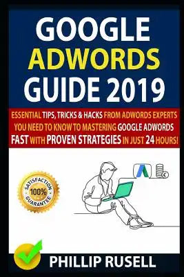 Google Adwords Guide 2019: Essential Tips, Tricks & Hacks from Adwords Experts You Need to Know to Mastering Google Adwords Fast with Proven Stra
