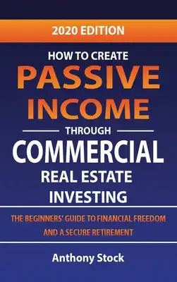 How to Create Passive Income through Commercial Real Estate Investing: A Beginners' Guide to Financial Freedom and a Secure Retirement