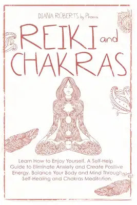 Reiki and Chakras: Learn How to Enjoy Yourself. A Self-Help Guide to Eliminate Anxiety and Create Positive Energy. Balance Your Body and