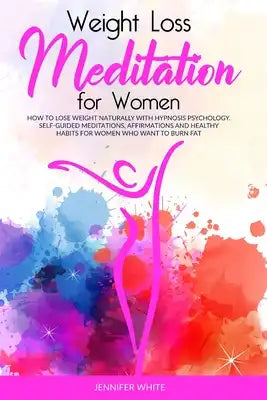 Weight Loss Meditation for Women: How to Lose Weight Naturally with Hypnosis Psychology. Self-Guided Meditations, Affirmations and Healthy Habits for